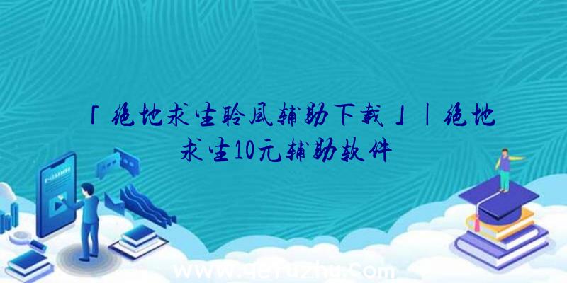 「绝地求生聆风辅助下载」|绝地求生10元辅助软件